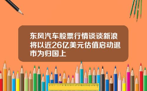 东风汽车股票行情谈谈新浪将以近26亿美元估值启动退市为归国上