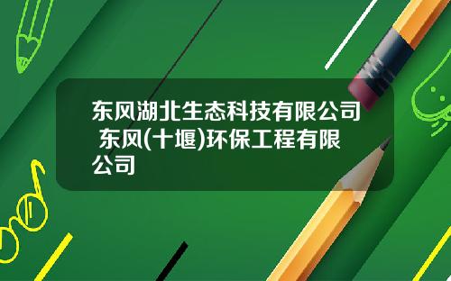 东风湖北生态科技有限公司 东风(十堰)环保工程有限公司