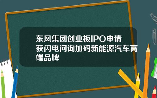 东风集团创业板IPO申请获闪电问询加码新能源汽车高端品牌