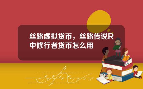 丝路虚拟货币，丝路传说R中修行者货币怎么用