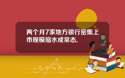 两个月7家地方银行密集上市规模缩水成常态.