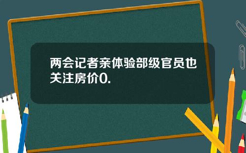 两会记者亲体验部级官员也关注房价0.