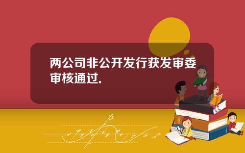 两公司非公开发行获发审委审核通过.