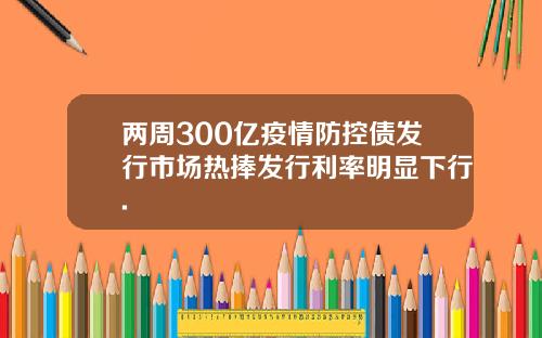 两周300亿疫情防控债发行市场热捧发行利率明显下行.
