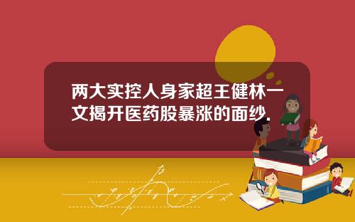 两大实控人身家超王健林一文揭开医药股暴涨的面纱.