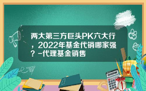 两大第三方巨头PK六大行，2022年基金代销哪家强？-代理基金销售