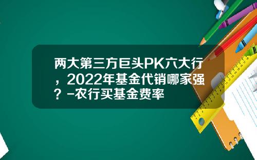 两大第三方巨头PK六大行，2022年基金代销哪家强？-农行买基金费率