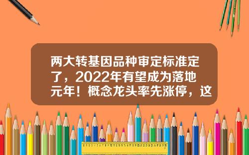 两大转基因品种审定标准定了，2022年有望成为落地元年！概念龙头率先涨停，这些公司具备转基因产品-中国转基因公司