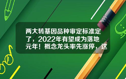 两大转基因品种审定标准定了，2022年有望成为落地元年！概念龙头率先涨停，这些公司具备转基因产品-转基因股票新闻资讯稿件