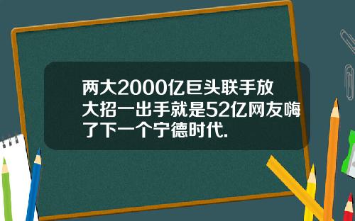 两大2000亿巨头联手放大招一出手就是52亿网友嗨了下一个宁德时代.