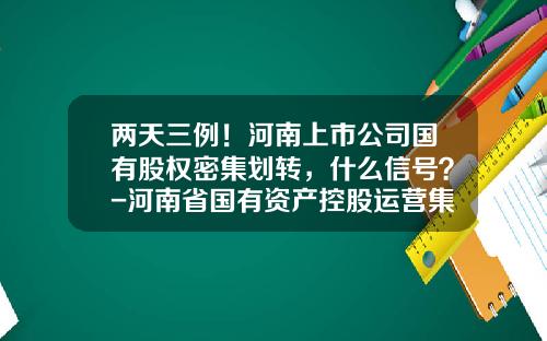 两天三例！河南上市公司国有股权密集划转，什么信号？-河南省国有资产控股运营集团有限公司