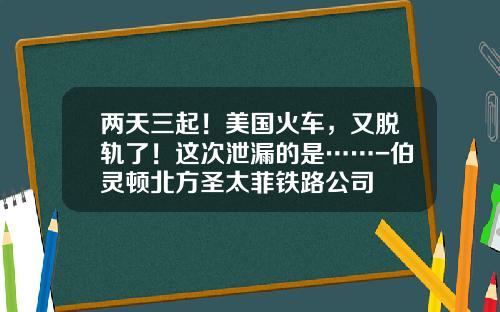 两天三起！美国火车，又脱轨了！这次泄漏的是……-伯灵顿北方圣太菲铁路公司