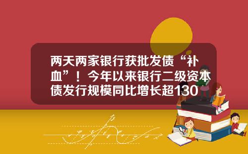 两天两家银行获批发债“补血”！今年以来银行二级资本债发行规模同比增长超130%-二级资本债券发行限额是多少