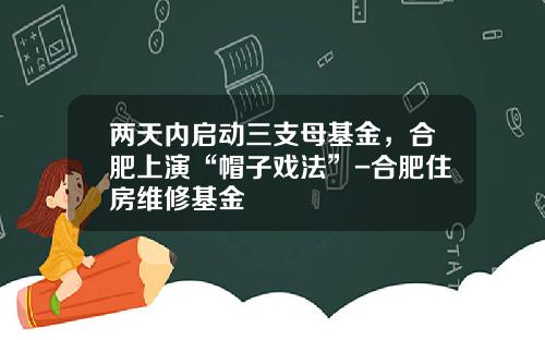 两天内启动三支母基金，合肥上演“帽子戏法”-合肥住房维修基金