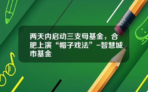 两天内启动三支母基金，合肥上演“帽子戏法”-智慧城市基金