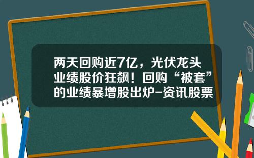 两天回购近7亿，光伏龙头业绩股价狂飙！回购“被套”的业绩暴增股出炉-资讯股票回购信息