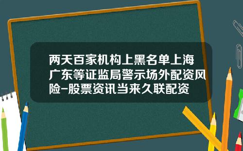 两天百家机构上黑名单上海广东等证监局警示场外配资风险-股票资讯当来久联配资