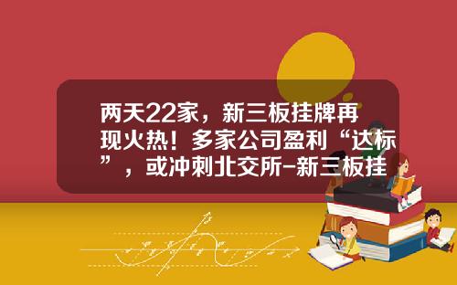 两天22家，新三板挂牌再现火热！多家公司盈利“达标”，或冲刺北交所-新三板挂牌公司数量