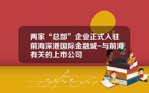 两家“总部”企业正式入驻前海深港国际金融城-与前海有关的上市公司