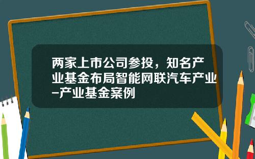 两家上市公司参投，知名产业基金布局智能网联汽车产业-产业基金案例