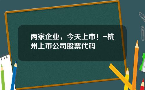 两家企业，今天上市！-杭州上市公司股票代码