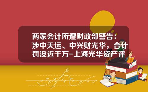 两家会计所遭财政部警告：涉中天运、中兴财光华，合计罚没近千万-上海光华资产评估有限公司