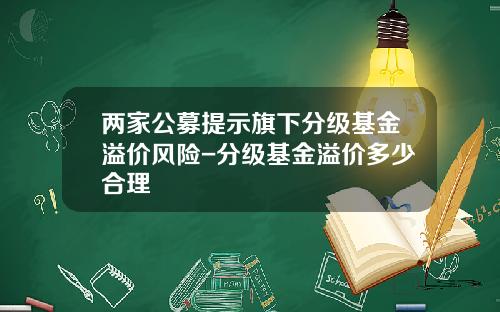 两家公募提示旗下分级基金溢价风险-分级基金溢价多少合理