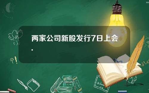 两家公司新股发行7日上会.