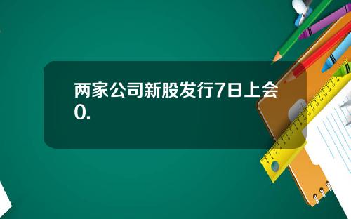 两家公司新股发行7日上会0.