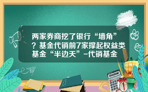 两家券商挖了银行“墙角”？基金代销前7家撑起权益类基金“半边天”-代销基金