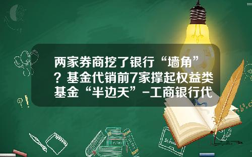 两家券商挖了银行“墙角”？基金代销前7家撑起权益类基金“半边天”-工商银行代销基金