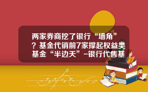 两家券商挖了银行“墙角”？基金代销前7家撑起权益类基金“半边天”-银行代售基金