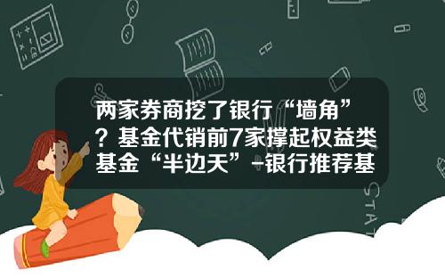 两家券商挖了银行“墙角”？基金代销前7家撑起权益类基金“半边天”-银行推荐基金