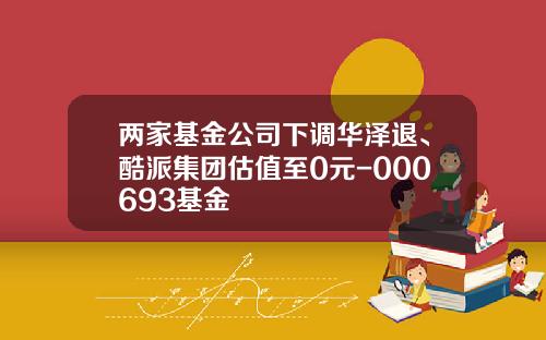 两家基金公司下调华泽退、酷派集团估值至0元-000693基金