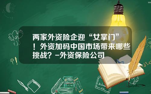 两家外资险企迎“女掌门”！外资加码中国市场带来哪些挑战？-外资保险公司