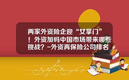 两家外资险企迎“女掌门”！外资加码中国市场带来哪些挑战？-外资再保险公司排名