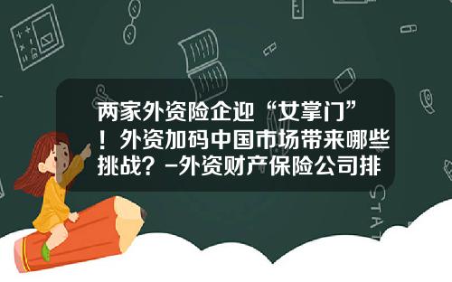 两家外资险企迎“女掌门”！外资加码中国市场带来哪些挑战？-外资财产保险公司排名