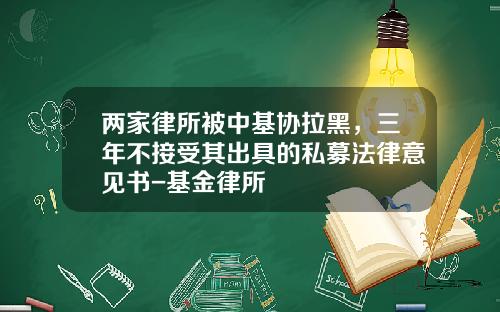 两家律所被中基协拉黑，三年不接受其出具的私募法律意见书-基金律所
