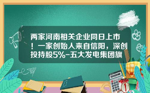 两家河南相关企业同日上市！一家创始人来自信阳，深创投持股5％-五大发电集团旗下上市公司