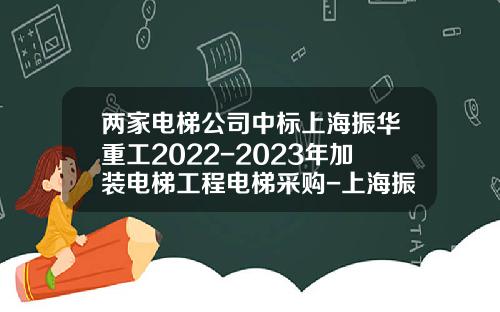 两家电梯公司中标上海振华重工2022-2023年加装电梯工程电梯采购-上海振华电气公司