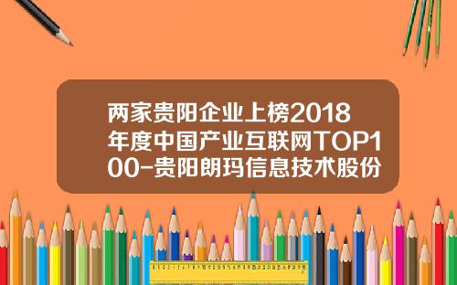 两家贵阳企业上榜2018年度中国产业互联网TOP100-贵阳朗玛信息技术股份有限公司怎么样