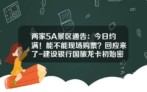 两家5A景区通告：今日约满！能不能现场购票？回应来了-建设银行国旅龙卡初始密码是多少