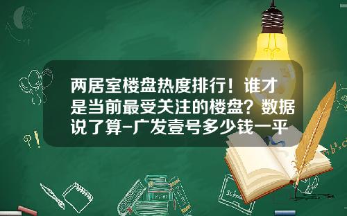 两居室楼盘热度排行！谁才是当前最受关注的楼盘？数据说了算-广发壹号多少钱一平米
