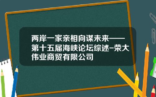 两岸一家亲相向谋未来——第十五届海峡论坛综述-荣大伟业商贸有限公司