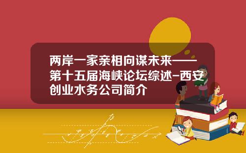 两岸一家亲相向谋未来——第十五届海峡论坛综述-西安创业水务公司简介