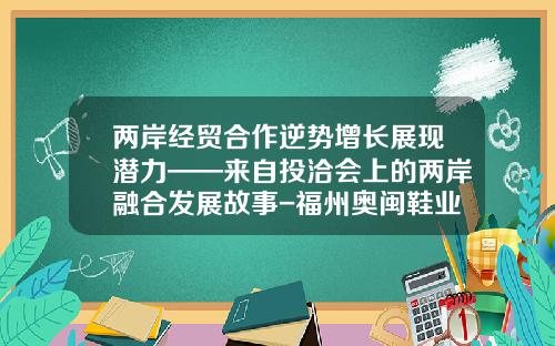 两岸经贸合作逆势增长展现潜力——来自投洽会上的两岸融合发展故事-福州奥闽鞋业销售有限公司