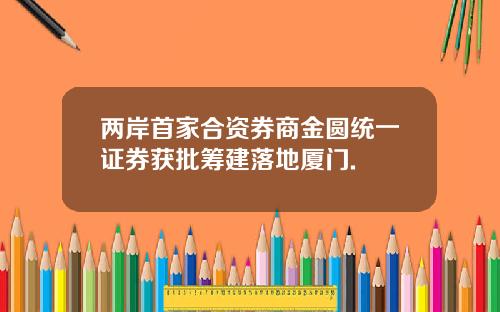 两岸首家合资券商金圆统一证券获批筹建落地厦门.