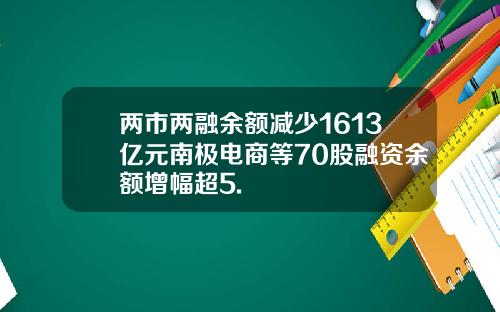 两市两融余额减少1613亿元南极电商等70股融资余额增幅超5.