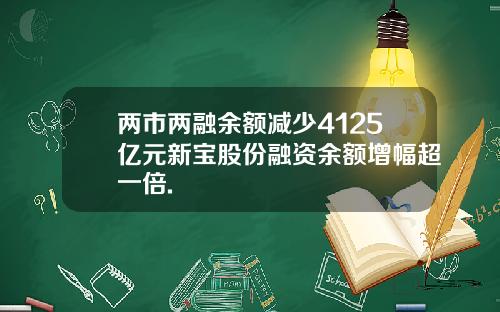 两市两融余额减少4125亿元新宝股份融资余额增幅超一倍.