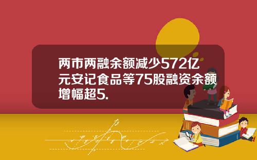 两市两融余额减少572亿元安记食品等75股融资余额增幅超5.